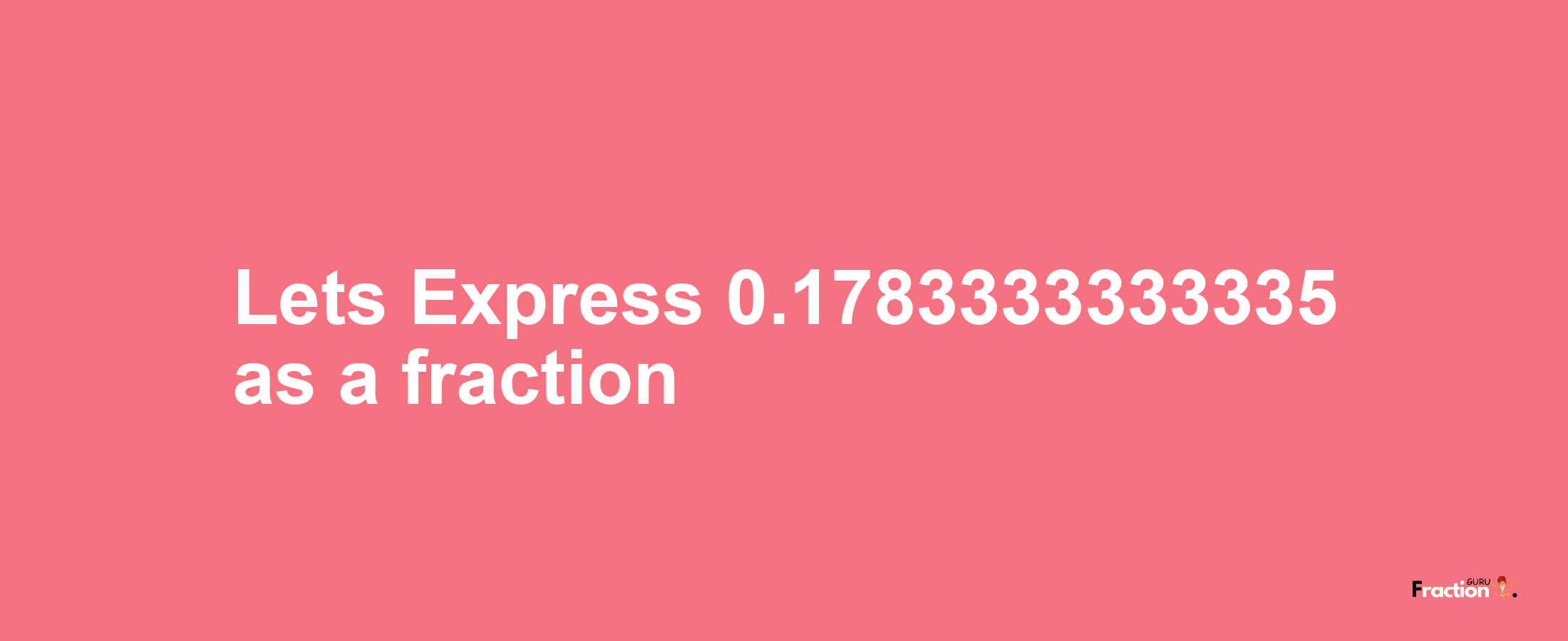 Lets Express 0.1783333333335 as afraction